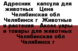 Адресник - капсула для животных › Цена ­ 150 - Челябинская обл., Челябинск г. Животные и растения » Аксесcуары и товары для животных   . Челябинская обл.,Челябинск г.